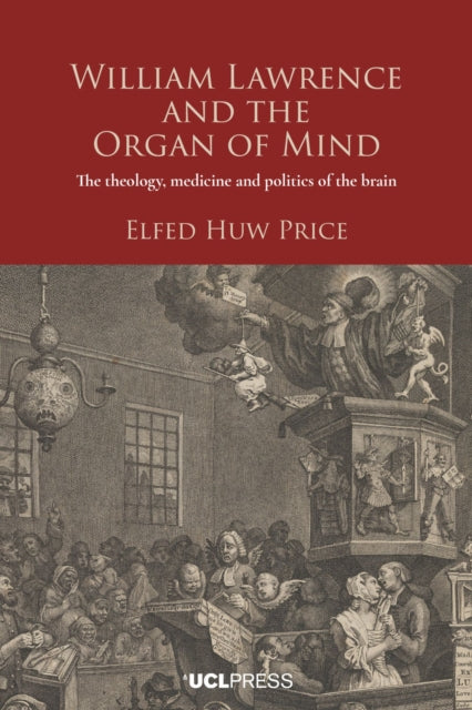 William Lawrence and the Organ of Mind : The Theology, Medicine and Politics of the Brain