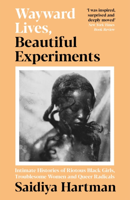 Wayward Lives, Beautiful Experiments : Intimate Histories of Riotous Black Girls, Troublesome Women and Queer Radicals - Saidiya Hartman