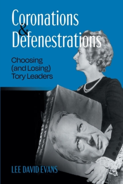 Coronations and Defenestrations : Choosing (and Losing) Tory Leaders - Lee David Evans
