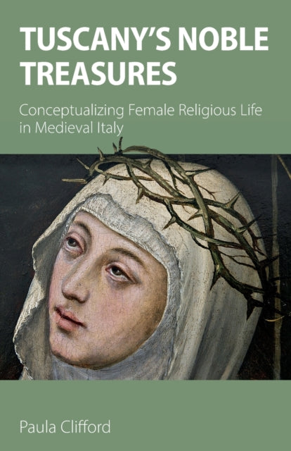 Tuscany's Noble Treasures : Conceptualizing Female Religious Life in Medieval Italy
