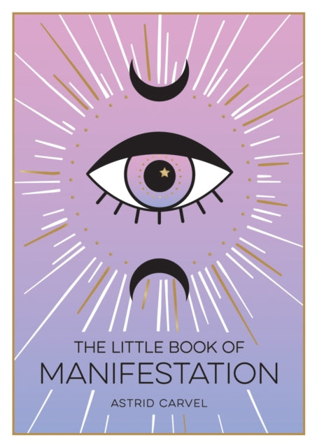 The Little Book of Manifestation : A Beginner's Guide to Manifesting Your Dreams and Desires - ASTRID CARVEL