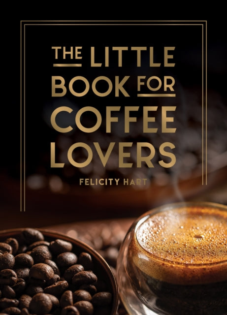 The Little Book for Coffee Lovers : Recipes, Trivia and How to Brew Great Coffee: The Perfect Gift for Any Aspiring Barista - Felicity Hart
