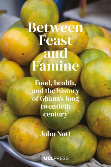 Between Feast and Famine : Food, Health, and the History of Ghana's Long Twentieth Century