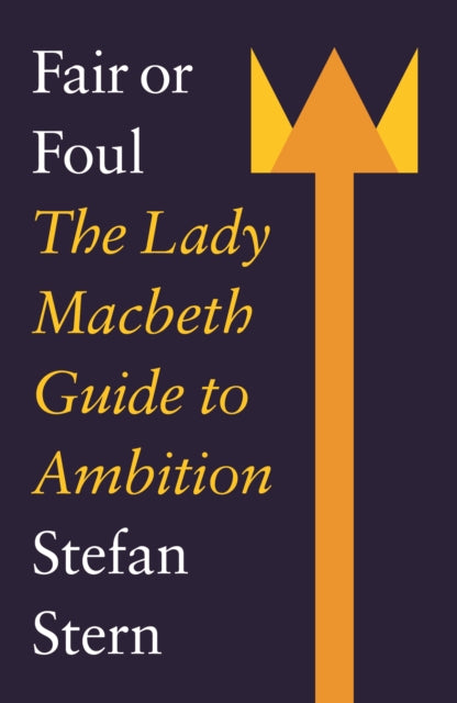 Fair or Foul : The Lady Macbeth Guide to Ambition - Stefan Stern