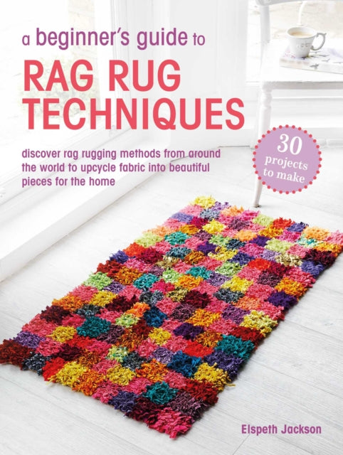 A Beginner's Guide to Rag Rug Techniques : Discover Rag Rugging Methods from Around the World to Upcycle Fabric into Beautiful Pieces for the Home - Elspeth Jackson