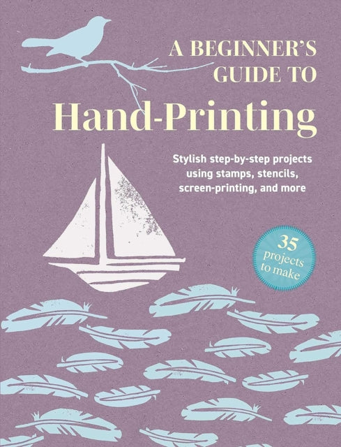 A Beginner's Guide to Hand-Printing: 35 projects to make : Stylish Step-by-Step Projects Using Stamps, Stencils, Screen Printing, and More - CICO Books