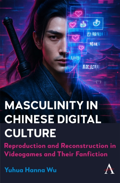 Masculinity in Chinese Digital Culture : Reproduction and Reconstruction in Videogames and Their Fanfiction - Yuhua Hanna Wu