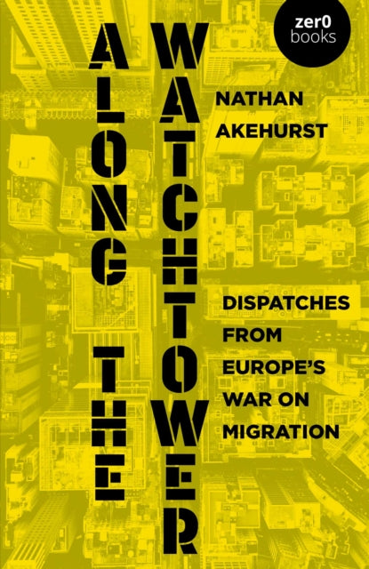 Along the Watchtower : Dispatches from Europes War on Migration - Nathan Akehurst