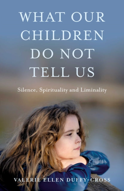 What Our Children Do Not Tell Us : Silence, Spirituality and Liminality - Valerie Ellen Duffy-Cross