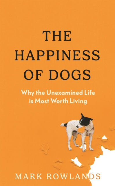 The Happiness of Dogs : Why the Unexamined Life Is Most Worth Living - Mark Rowlands