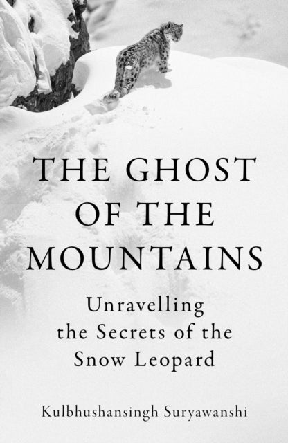 The Ghost of the Mountains : Unravelling the Secrets of the Snow Leopard - Kulbhushansingh Suryawanshi