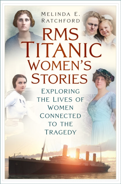Titanic Women's Stories : Unexplored Tales of Survival, Loss and Legacy - Melinda E. Ratchford