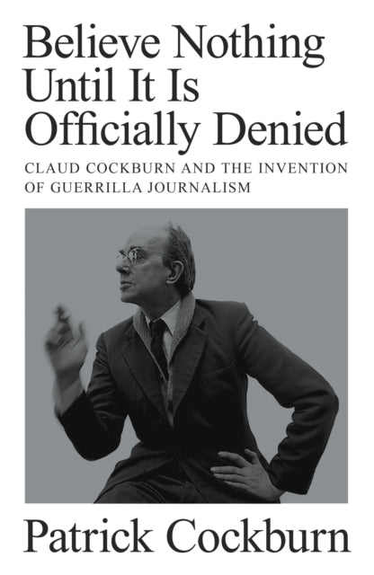 Believe Nothing until It Is Officially Denied : Claud Cockburn and the Invention of Guerrilla Journalism - Patrick Cockburn