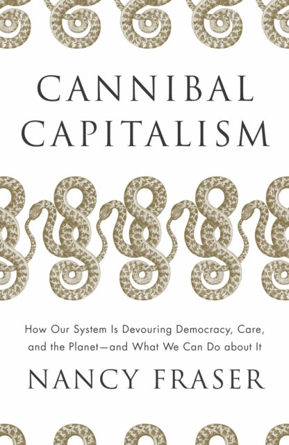Cannibal Capitalism : How our System is Devouring Democracy, Care, and the Planet - and What We Can Do About It - Nancy Fraser