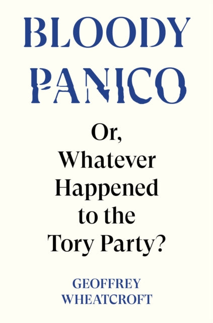 Bloody Panico! : or, Whatever Happened to The Tory Party - Geoffrey Wheatcroft