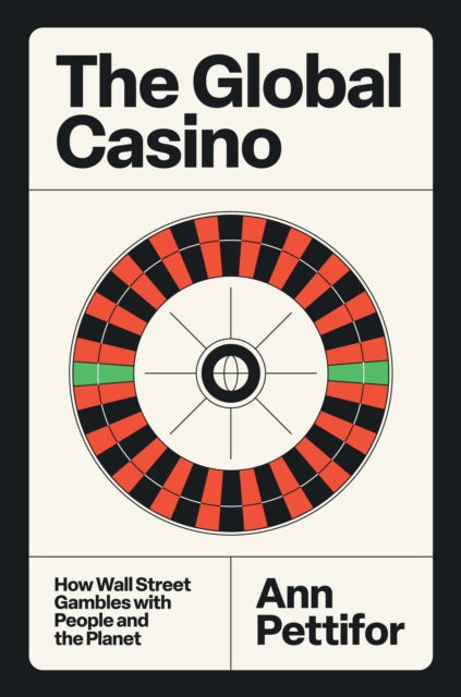 The Global Casino : How Wall Street Gambles with People and the Planet - Ann Pettifor