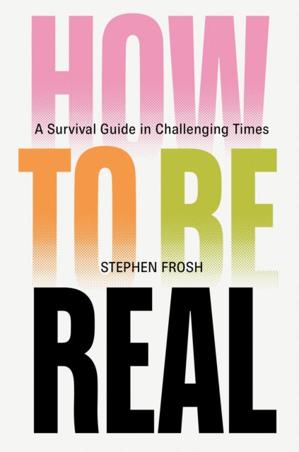 How to be Real : A Survival Guide in Challenging Times
