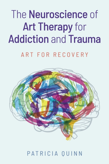 The Neuroscience of Art Therapy for Addiction and Trauma : Art for Recovery - Patricia Quinn