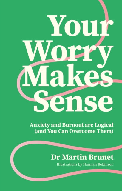 Your Worry Makes Sense : Anxiety and Burnout are Logical (and You Can Overcome Them)