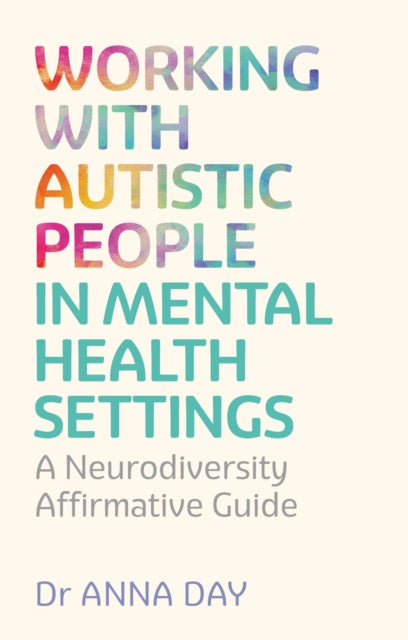 Working with Autistic People in Mental Health Settings : A Neurodiversity Affirmative Guide - Dr Anna Day