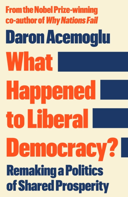 What Happened to Liberal Democracy? : Remaking a Politics of Shared Prosperity - FROM THE WINNER OF THE NOBEL PRIZE IN ECONOMICS - Daron Acemoglu