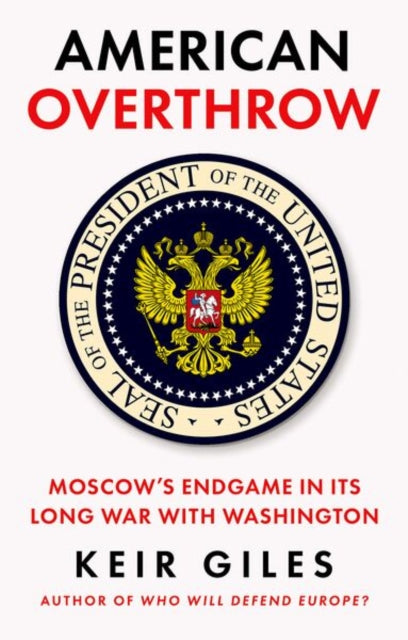 American Overthrow : Moscow's Endgame in its Long War with Washington - Keir Giles