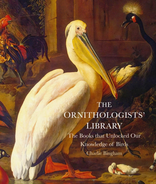 The Ornithologists' Library : The Books that Unlocked Our Knowledge of Birds - Charlie Bingham