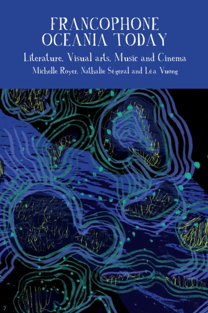 Francophone Oceania Today : Literature, Visual Arts, Music, and Cinema - Nathalie Segeral