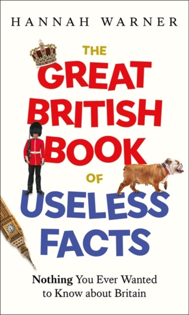 The Great British Book of Useless Facts : Nothing You Ever Wanted to Know about Britain - Hannah Warner