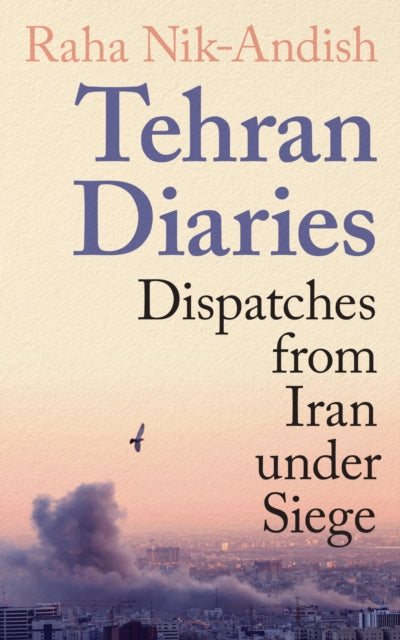 Tehran Diaries : Dispatches from Iran under Siege - Raha Nik-Andish