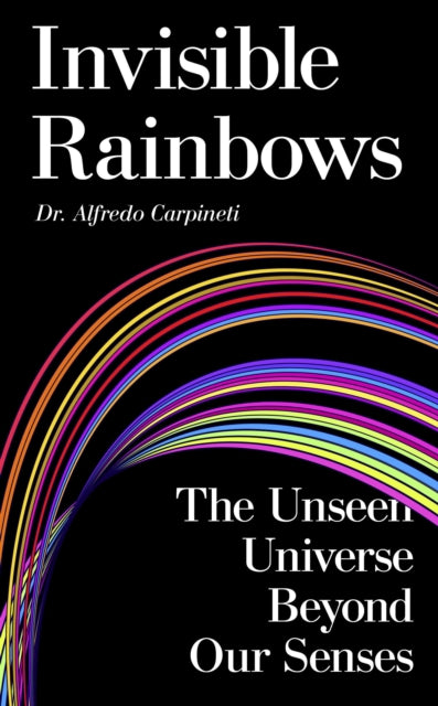 Invisible Rainbows : The Unseen Universe Beyond Our Senses - Dr Alfredo Carpineti