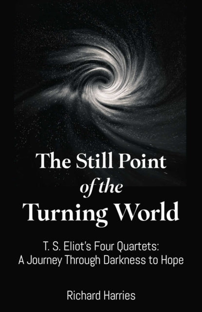 Still Point of the Turning World, The : T. S. Eliot's Four Quartets ? A Journey Through Darkness to Hope - Richard Harries