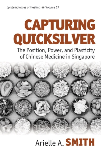 Capturing Quicksilver : The Position, Power, and Plasticity of Chinese Medicine in Singapore - Arielle A. Smith