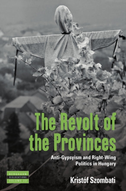 The Revolt of the Provinces : Anti-Gypsyism and Right-Wing Politics in Hungary - Kristof Szombati