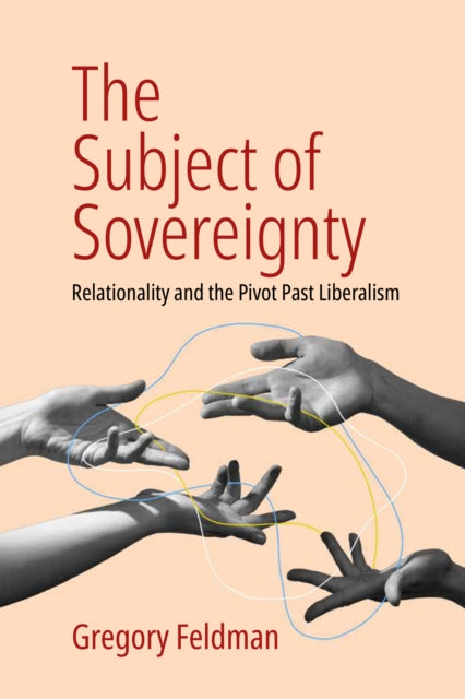 The Subject of Sovereignty : Relationality and the Pivot Past Liberalism - Gregory Feldman