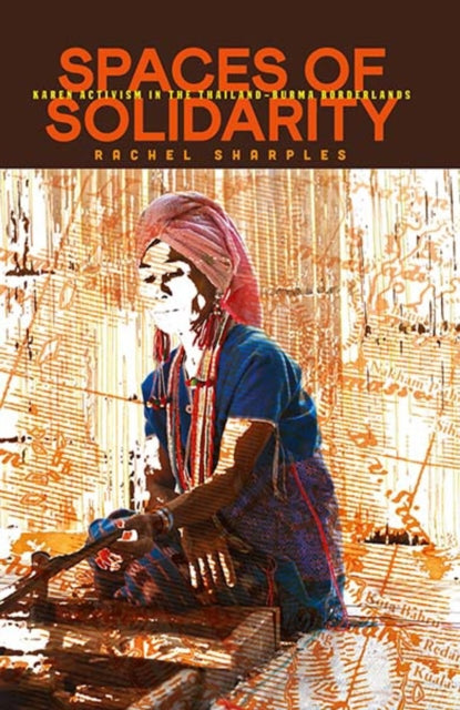 Spaces of Solidarity : Karen Activism in the Thailand-Burma Borderlands - Rachel Sharples