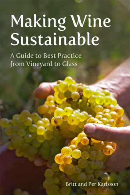 Making Wine Sustainable : A Guide to Best Practice from Vineyard to Glass - Britt and Per Karlsson