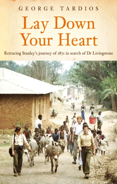 Lay Down Your Heart : Retracing Stanley's Journey of 1871 in search of Dr Livingstone