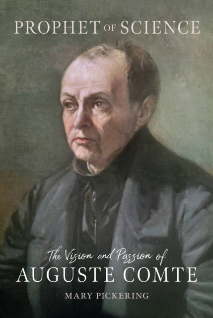 Prophet of Science : The Vision and Passion of Auguste Comte - Mary Pickering