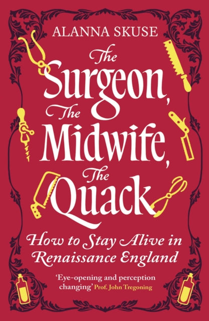 The Surgeon, The Midwife, The Quack : How to Stay Alive in Renaissance England - Alanna Skuse