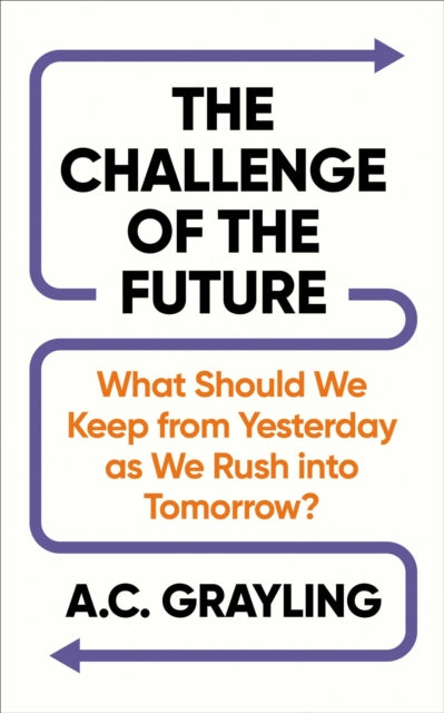 The Challenge of the Future : What Should We�Keep from Yesterday as We Rush into Tomorrow? - A.C. Grayling