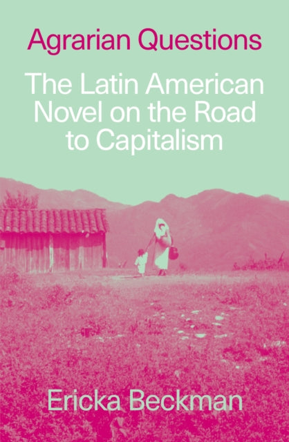 Agrarian Questions : The Latin American Novel on the Road to Capitalism - Ericka Beckman