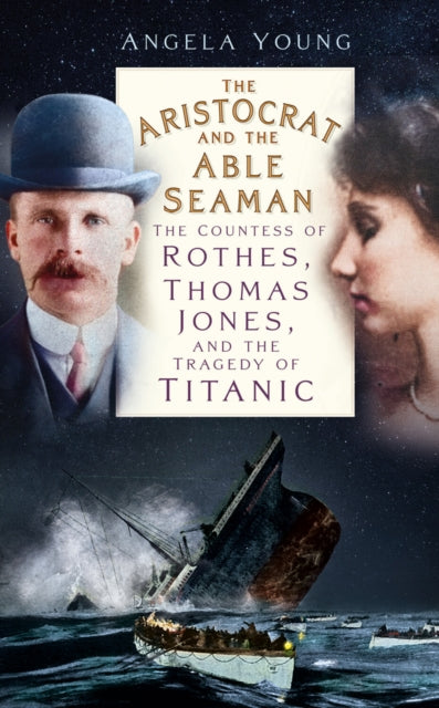 The Aristocrat and the Able Seaman : The Countess of Rothes, Thomas Jones, and the Tragedy of Titanic - Angela Young