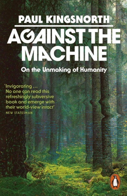 Against the Machine : On the Unmaking of Humanity - Paul Kingsnorth