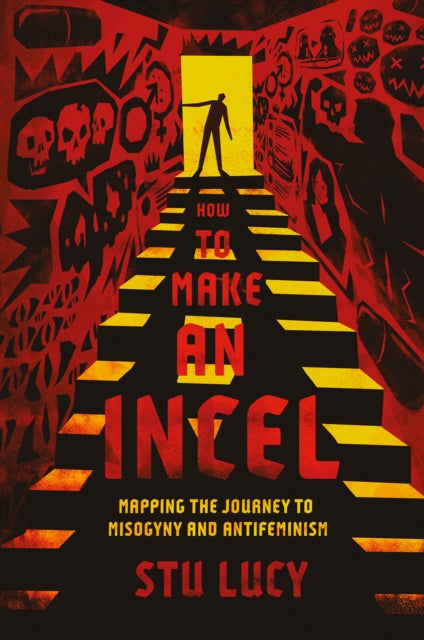 How to Make an Incel : Mapping the Journey to Misogyny and Antifeminism - Stu Lucy