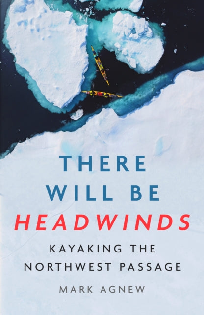 There Will Be Headwinds : Kayaking the Northwest Passage - Mark Agnew