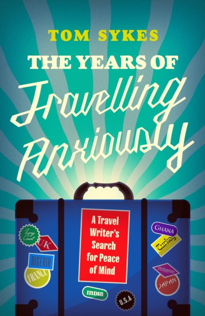 The Years of Travelling Anxiously : A Travel Writer's Search for Peace of Mind - Tom Sykes