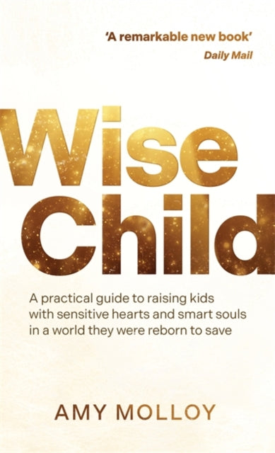 Wise Child : A Practical Guide to Raising Kids with Sensitive Hearts and Smart Souls in a World They Were Reborn to Save