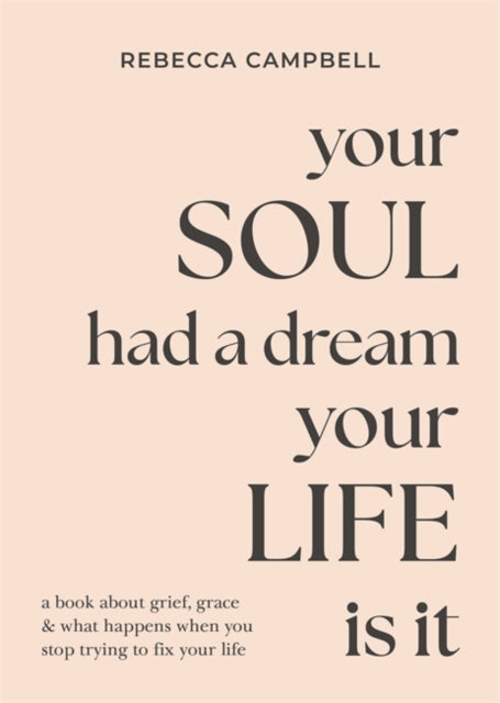 Your Soul Had a Dream, Your Life Is It : A Book About Grief, Grace & What Happens When You Stop Trying to Fix Your Life - Rebecca Campbell