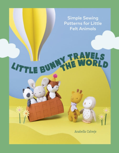 Little Bunny Travels the World : Simple Sewing Patterns for Little Felt Animals - Anabella Cahwje